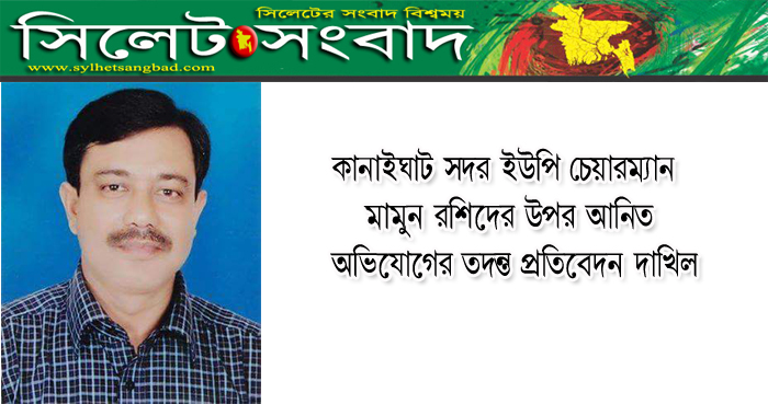 কানাইঘাটে ইউপি চেয়ারম্যান মামুনের উপর আনিত অভিযোগের তদন্ত প্রতিবেদন দাখিল