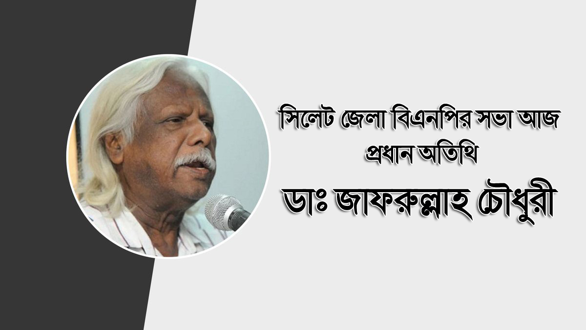 সিলেট জেলা বিএনপির সভা আজ ।। প্রধান অতিথি ডাঃ জাফরুল্লাহ চৌধুরী