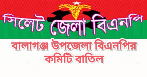 বালাগঞ্জ উপজেলা বিএনপির কমিটি বাতিল