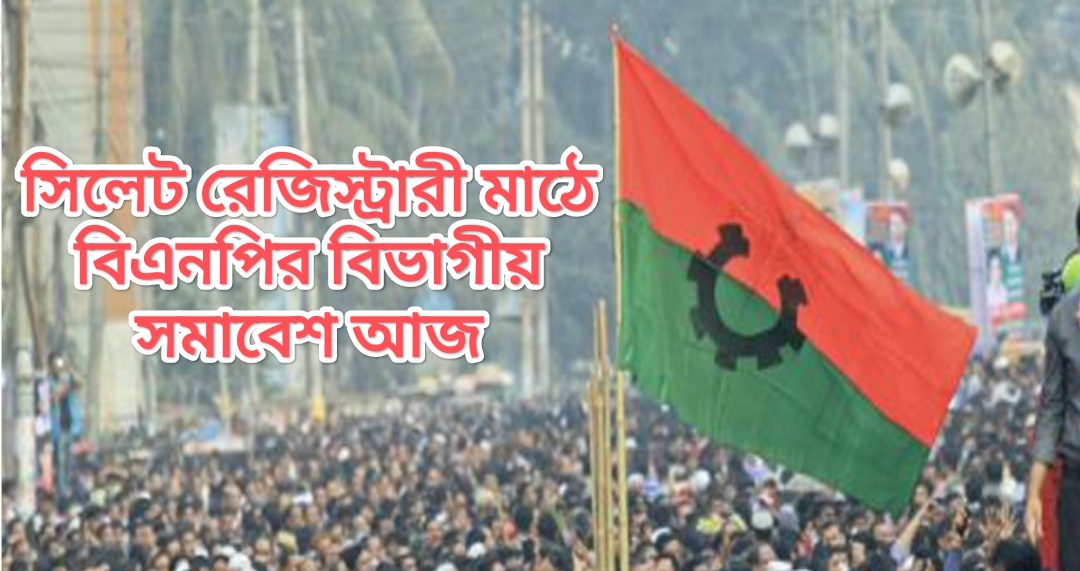 সিলেট রেজিস্ট্রারী মাঠে বিএনপির বিভাগীয় সমাবেশ আজ