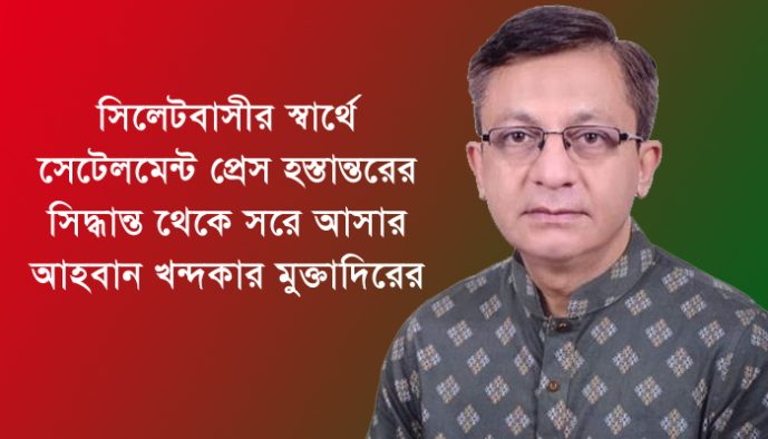 সিলেটবাসীর স্বার্থে সেটেলমেন্ট প্রেস স্তানান্তরের সিদ্ধান্ত থেকে সরে আসার আহবান